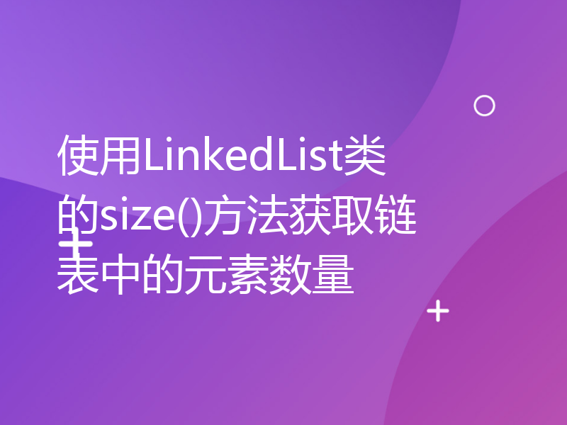 使用LinkedList类的size()方法获取链表中的元素数量