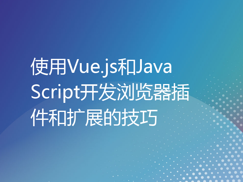 使用Vue.js和JavaScript开发浏览器插件和扩展的技巧