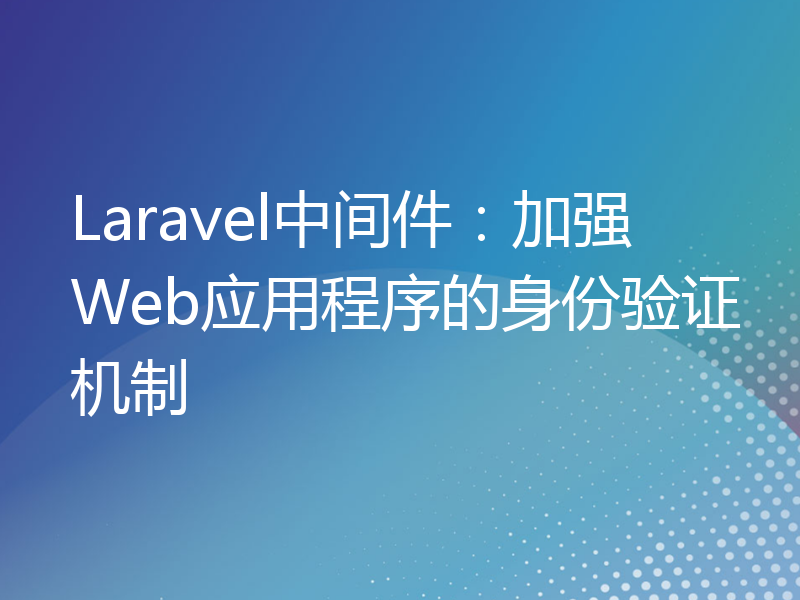 Laravel中间件：加强Web应用程序的身份验证机制