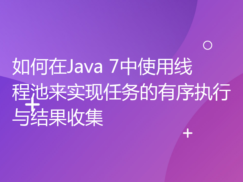 如何在Java 7中使用线程池来实现任务的有序执行与结果收集