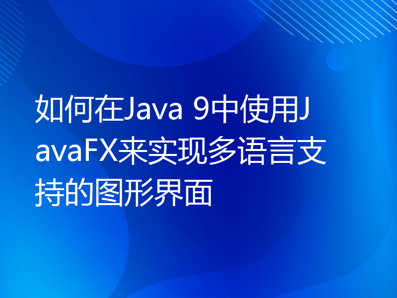 如何在Java 9中使用JavaFX来实现多语言支持的图形界面