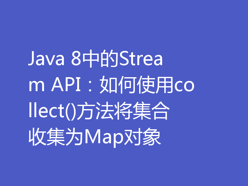 Java 8中的Stream API：如何使用collect()方法将集合收集为Map对象