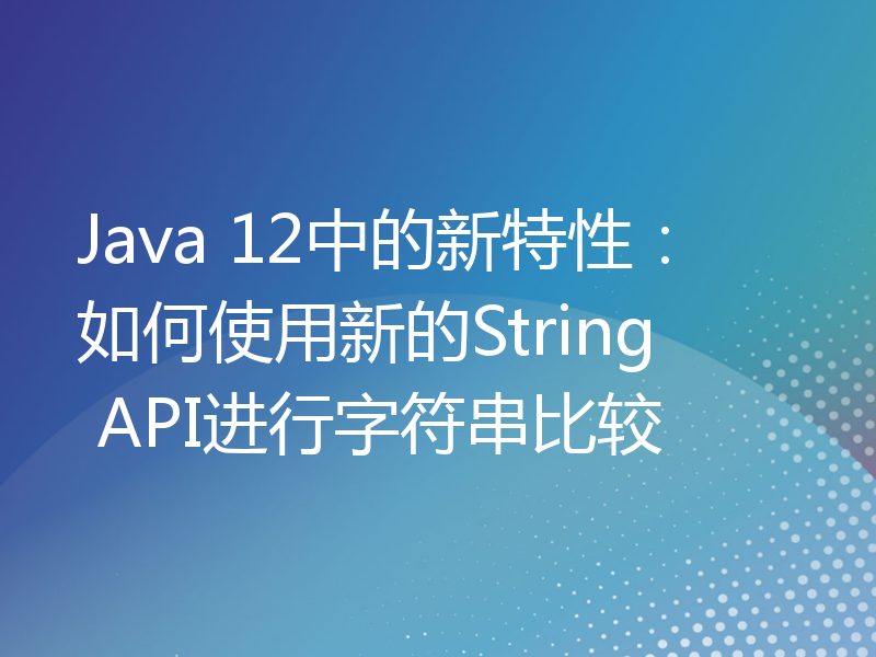 Java 12中的新特性：如何使用新的String API进行字符串比较