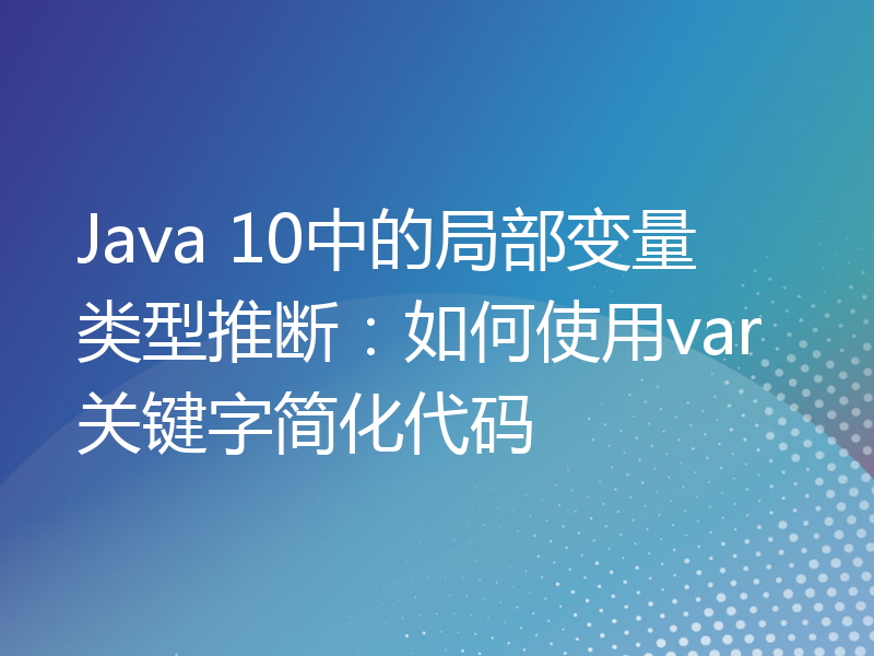 Java 10中的局部变量类型推断：如何使用var关键字简化代码