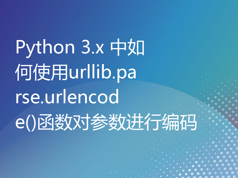 Python 3.x 中如何使用urllib.parse.urlencode()函数对参数进行编码