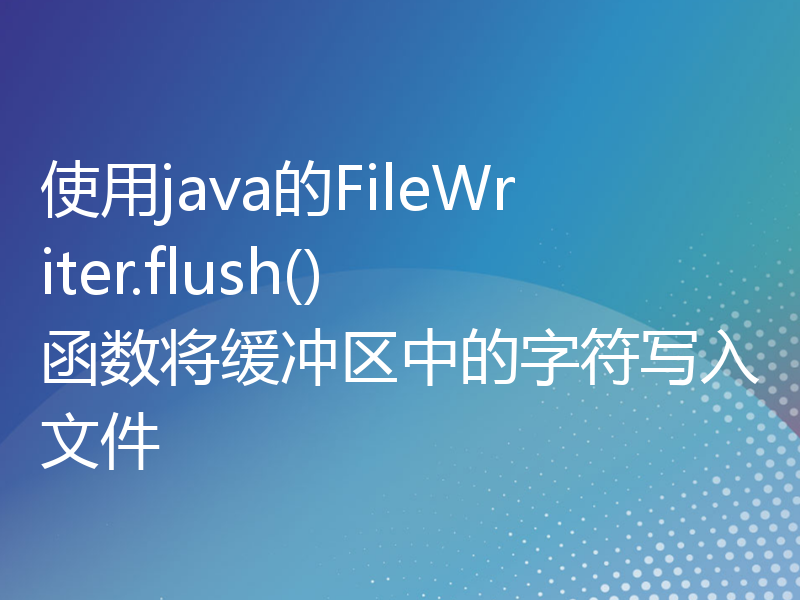 使用java的FileWriter.flush()函数将缓冲区中的字符写入文件