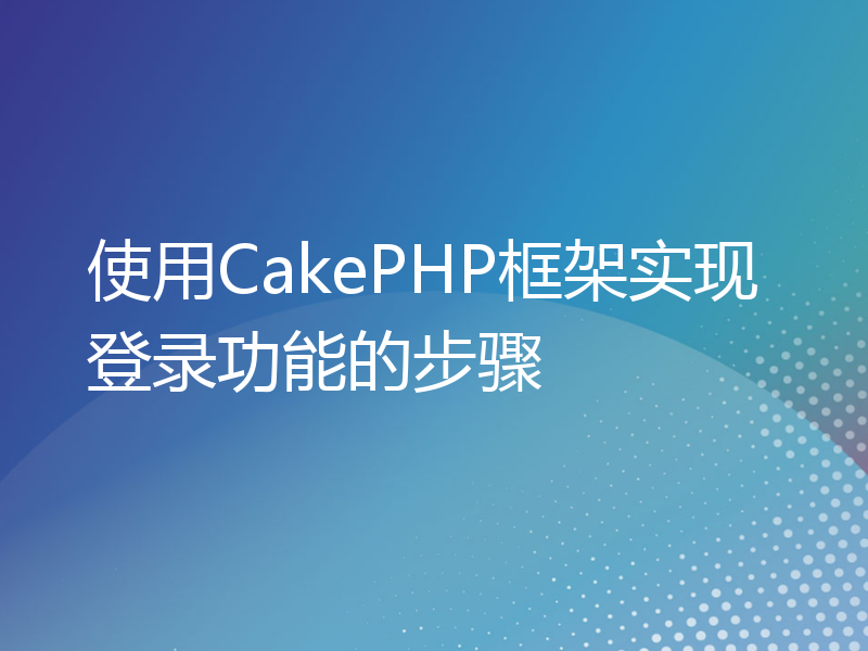 使用CakePHP框架实现登录功能的步骤