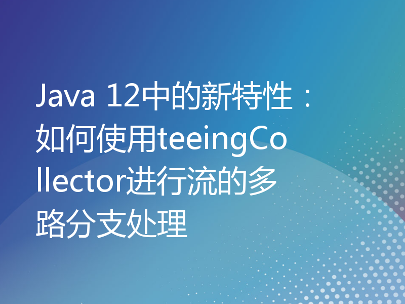 Java 12中的新特性：如何使用teeingCollector进行流的多路分支处理