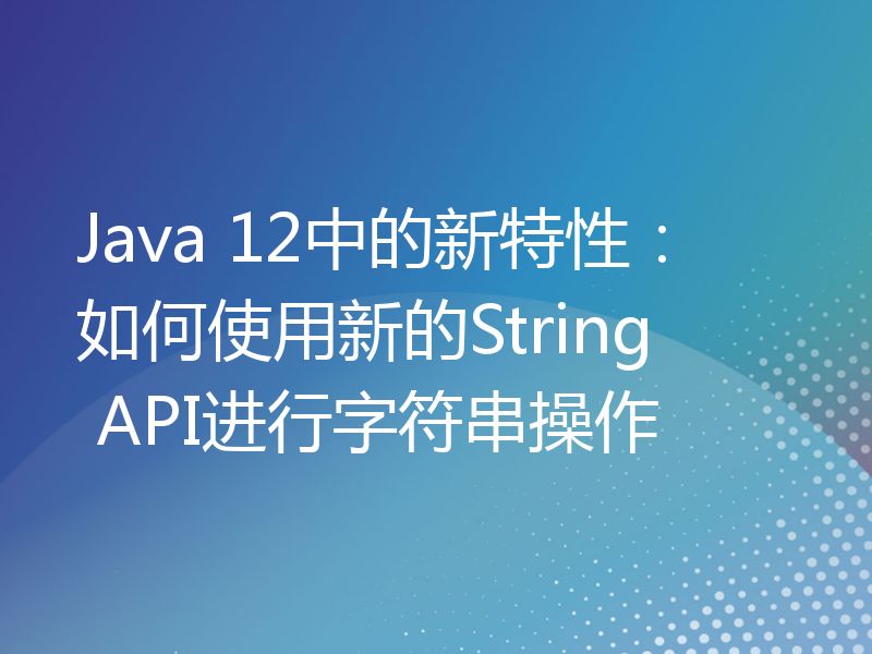 Java 12中的新特性：如何使用新的String API进行字符串操作