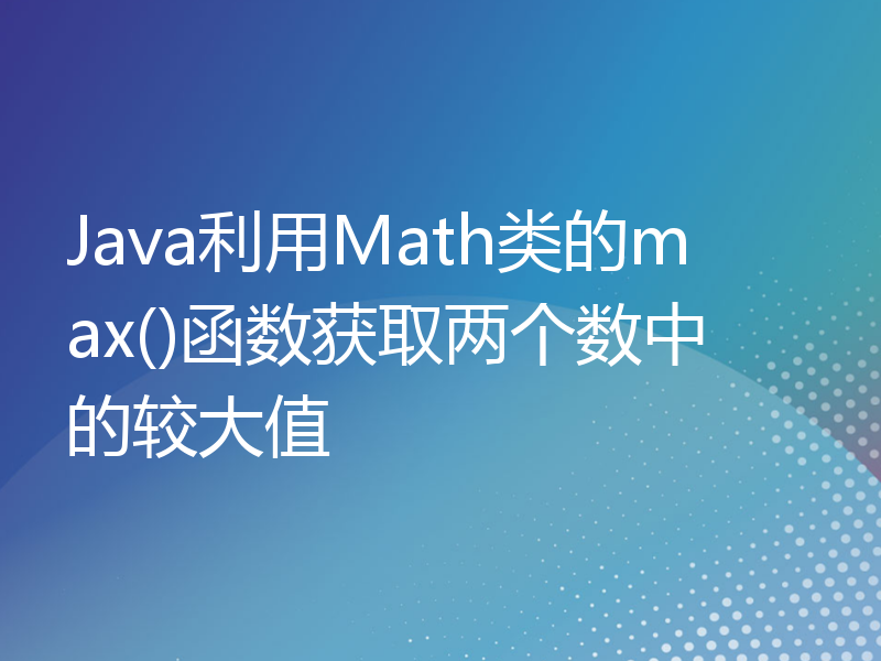 Java利用Math类的max()函数获取两个数中的较大值