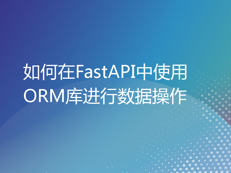 如何在FastAPI中使用ORM库进行数据操作