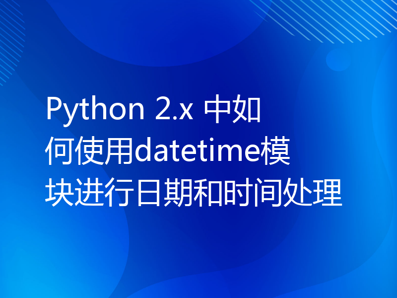 Python 2.x 中如何使用datetime模块进行日期和时间处理