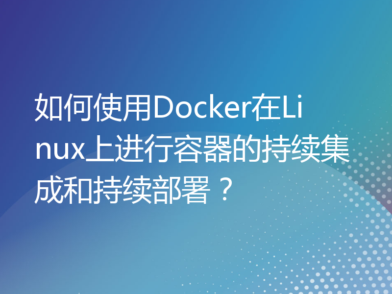 如何使用Docker在Linux上进行容器的持续集成和持续部署？