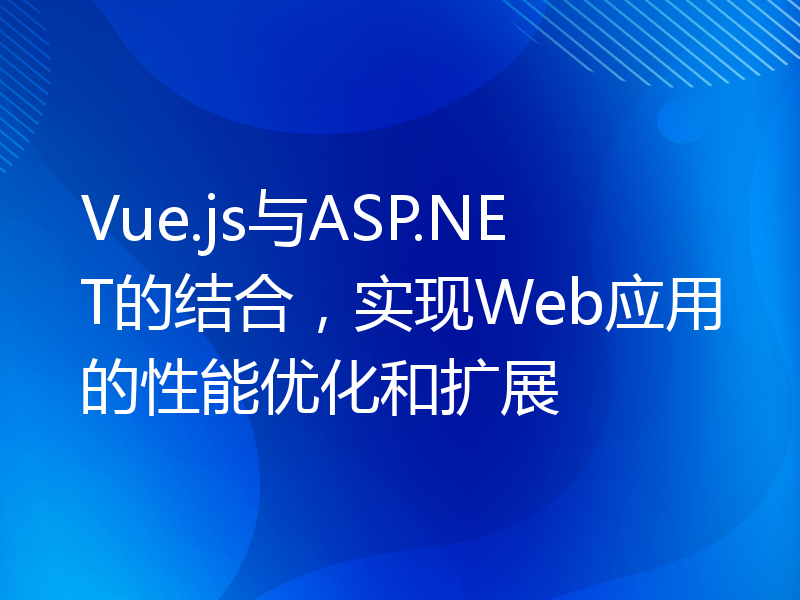 Vue.js与ASP.NET的结合，实现Web应用的性能优化和扩展
