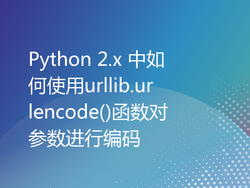 Python 2.x 中如何使用urllib.urlencode()函数对参数进行编码