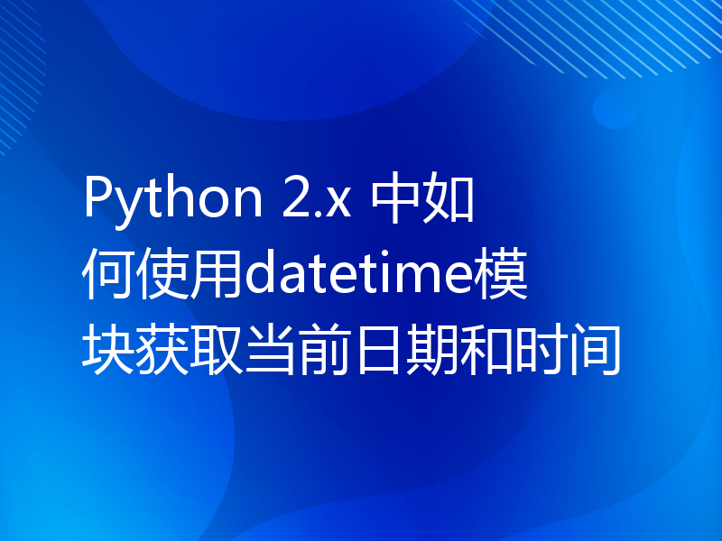Python 2.x 中如何使用datetime模块获取当前日期和时间