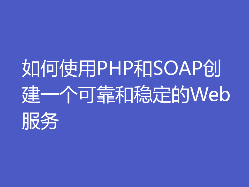 如何使用PHP和SOAP创建一个可靠和稳定的Web服务