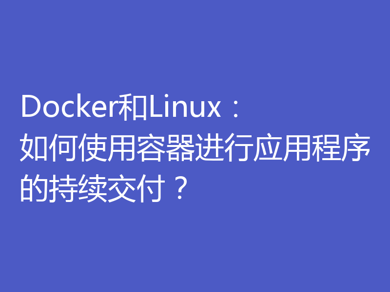 Docker和Linux：如何使用容器进行应用程序的持续交付？