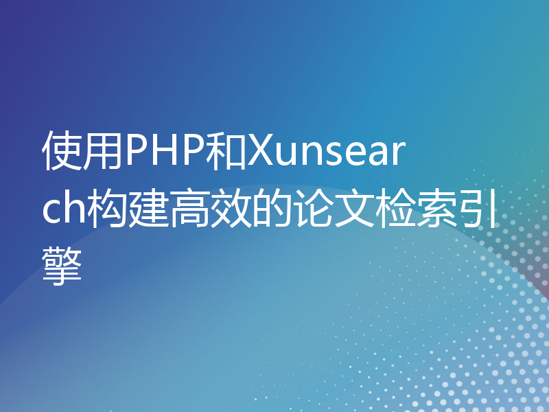 使用PHP和Xunsearch构建高效的论文检索引擎