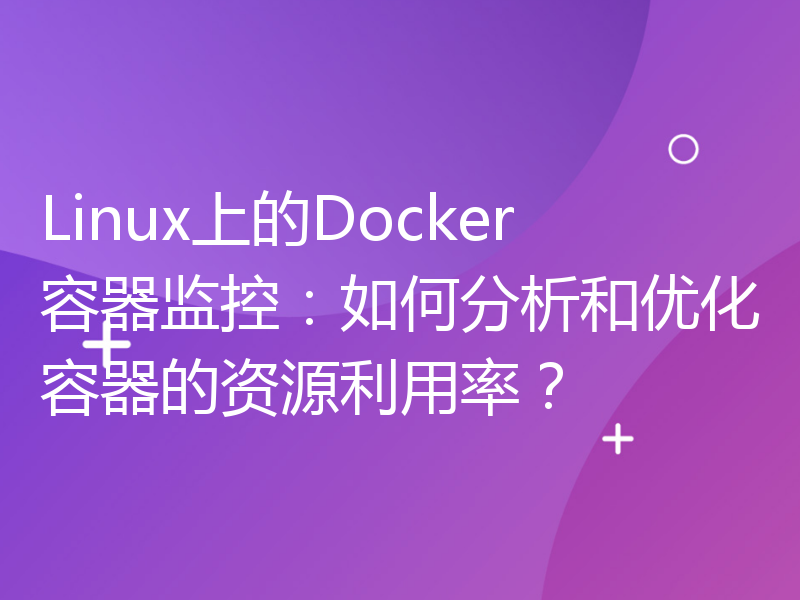 Linux上的Docker容器监控：如何分析和优化容器的资源利用率？