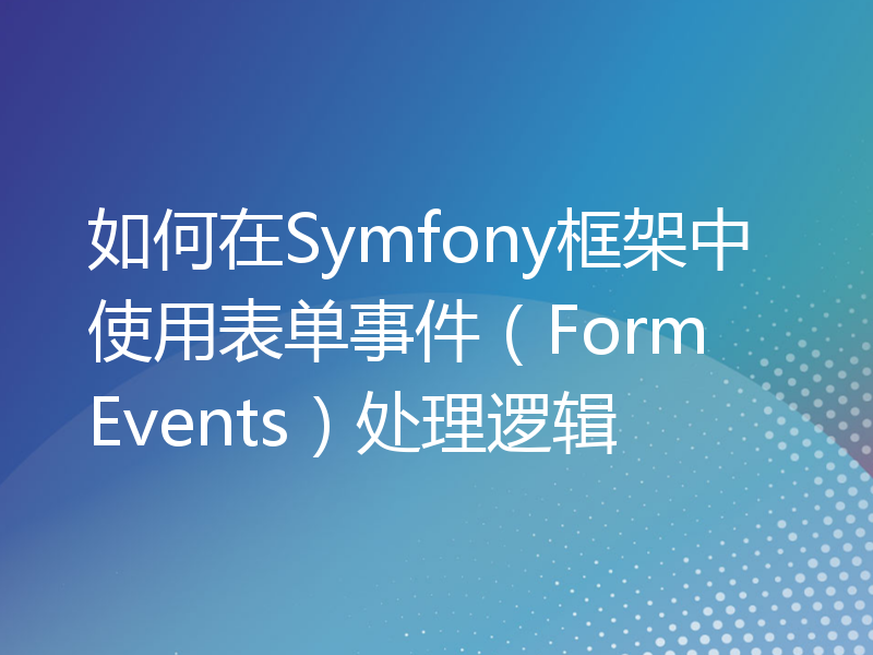 如何在Symfony框架中使用表单事件（Form Events）处理逻辑