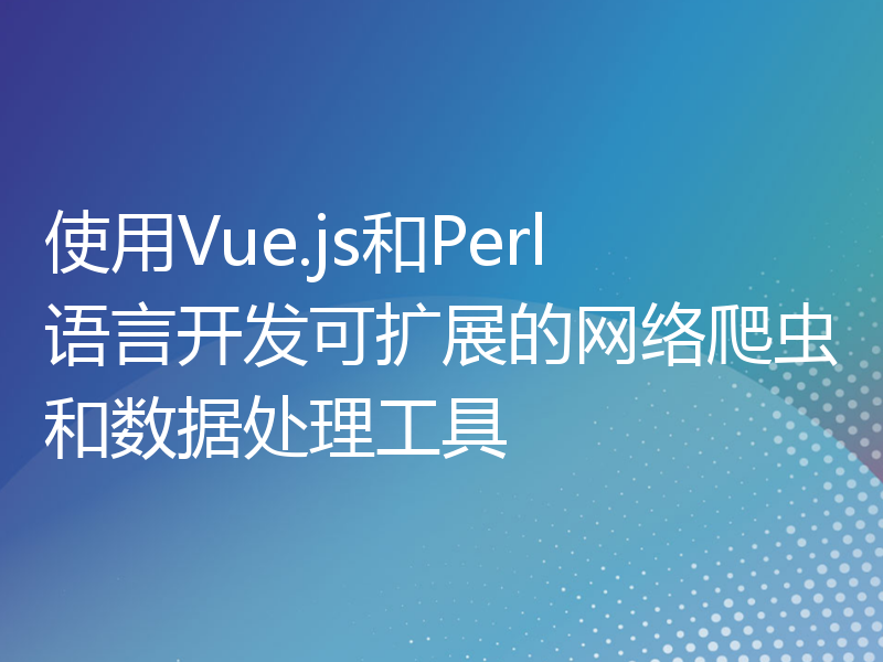 使用Vue.js和Perl语言开发可扩展的网络爬虫和数据处理工具