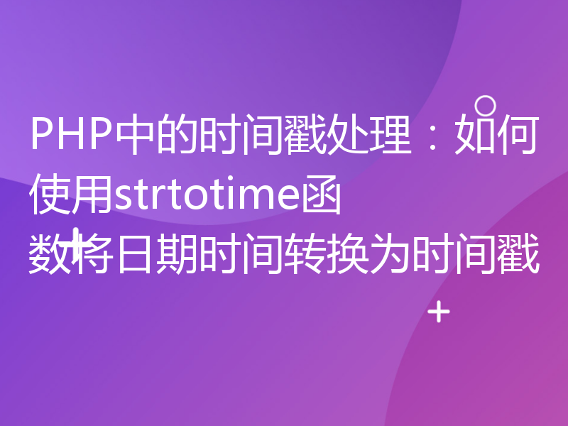 PHP中的时间戳处理：如何使用strtotime函数将日期时间转换为时间戳