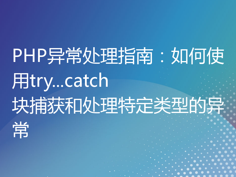 PHP异常处理指南：如何使用try...catch块捕获和处理特定类型的异常