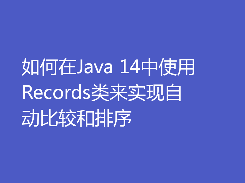 如何在Java 14中使用Records类来实现自动比较和排序