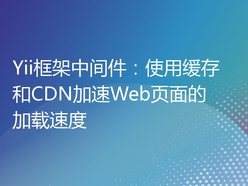 Yii框架中间件：使用缓存和CDN加速Web页面的加载速度