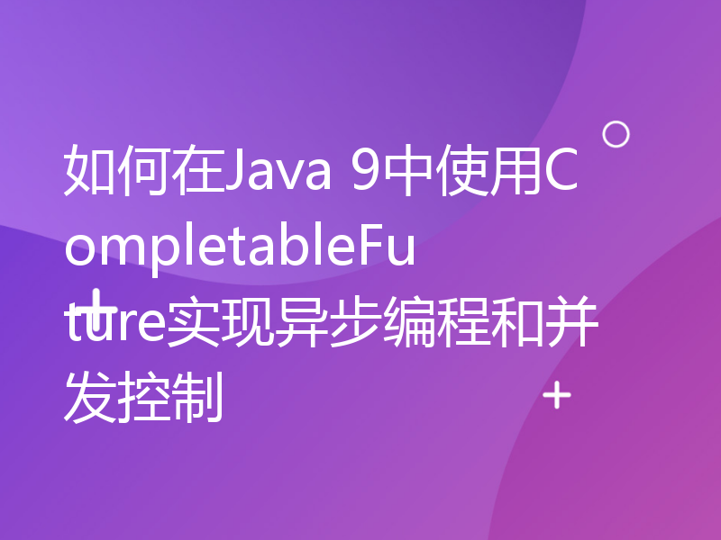 如何在Java 9中使用CompletableFuture实现异步编程和并发控制