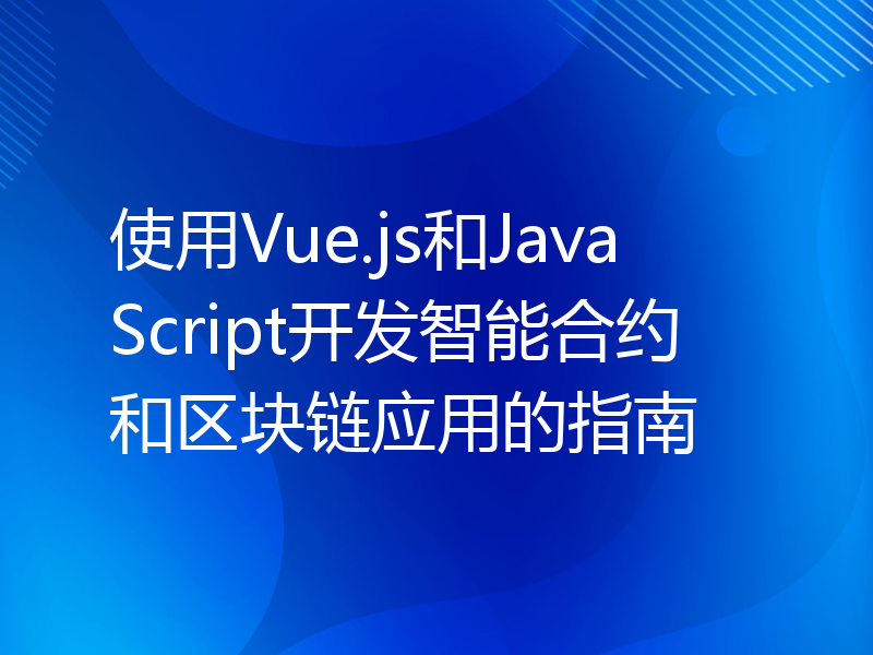 使用Vue.js和JavaScript开发智能合约和区块链应用的指南