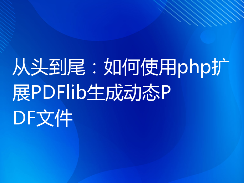从头到尾：如何使用php扩展PDFlib生成动态PDF文件