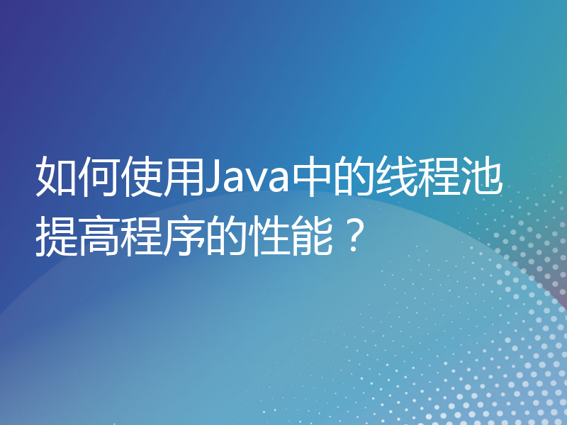 如何使用Java中的线程池提高程序的性能？