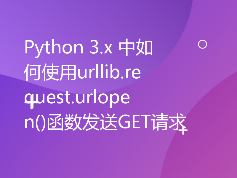 Python 3.x 中如何使用urllib.request.urlopen()函数发送GET请求