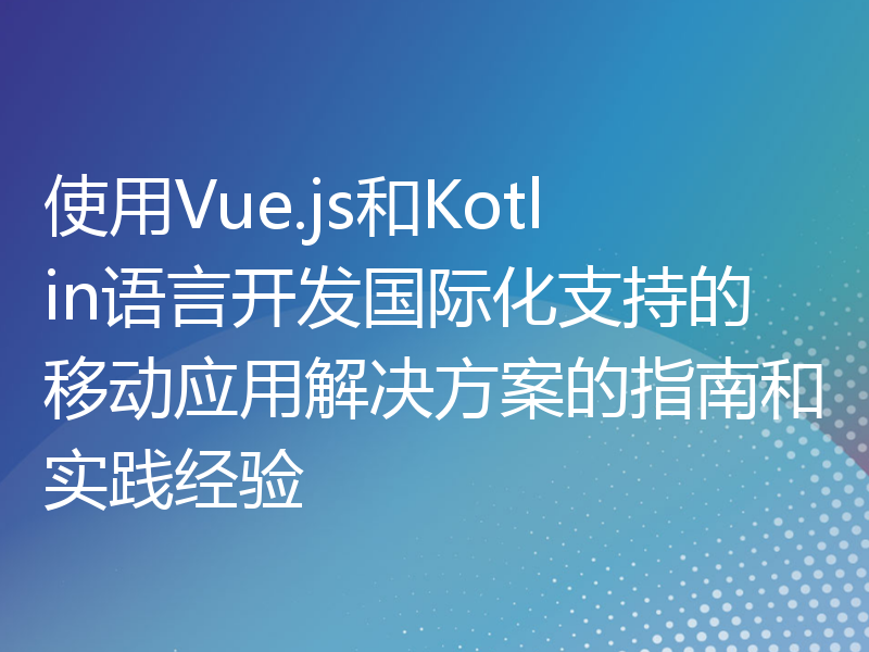 使用Vue.js和Kotlin语言开发国际化支持的移动应用解决方案的指南和实践经验