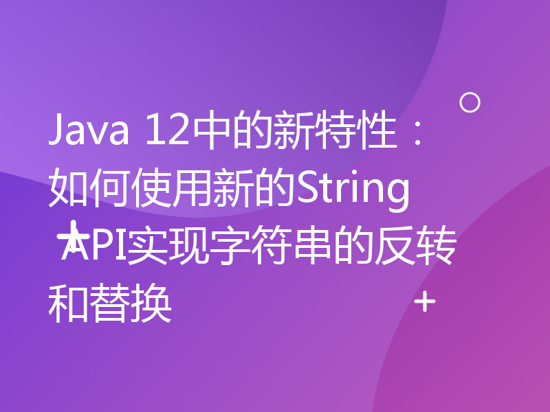 Java 12中的新特性：如何使用新的String API实现字符串的反转和替换