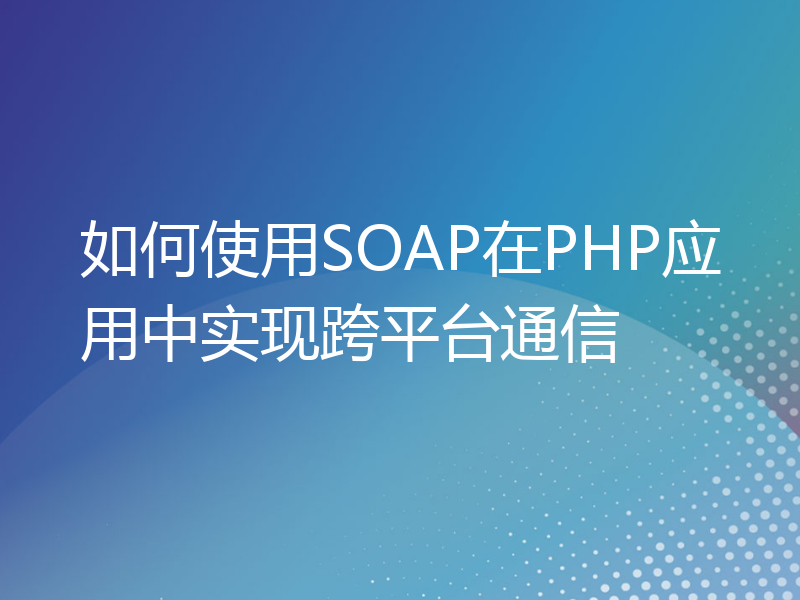 如何使用SOAP在PHP应用中实现跨平台通信