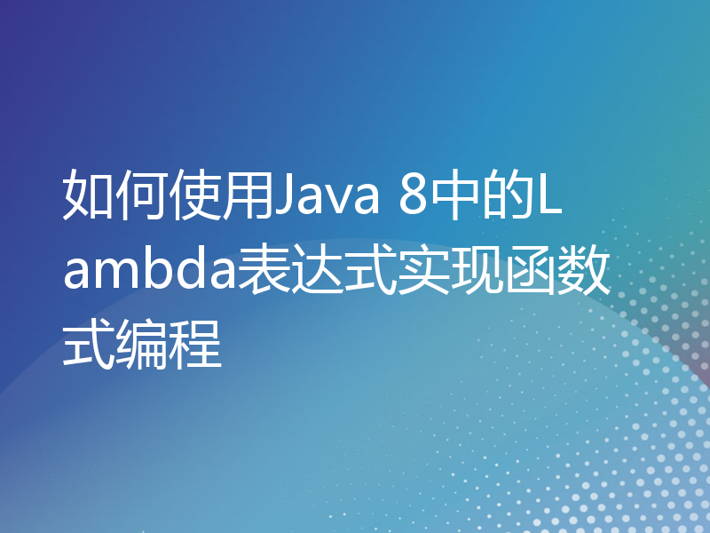 如何使用Java 8中的Lambda表达式实现函数式编程