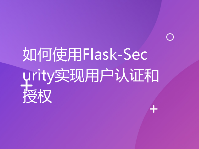 如何使用Flask-Security实现用户认证和授权