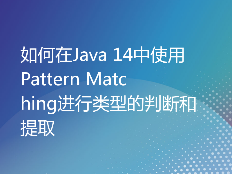如何在Java 14中使用Pattern Matching进行类型的判断和提取