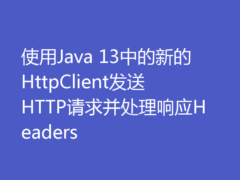 使用Java 13中的新的HttpClient发送HTTP请求并处理响应Headers