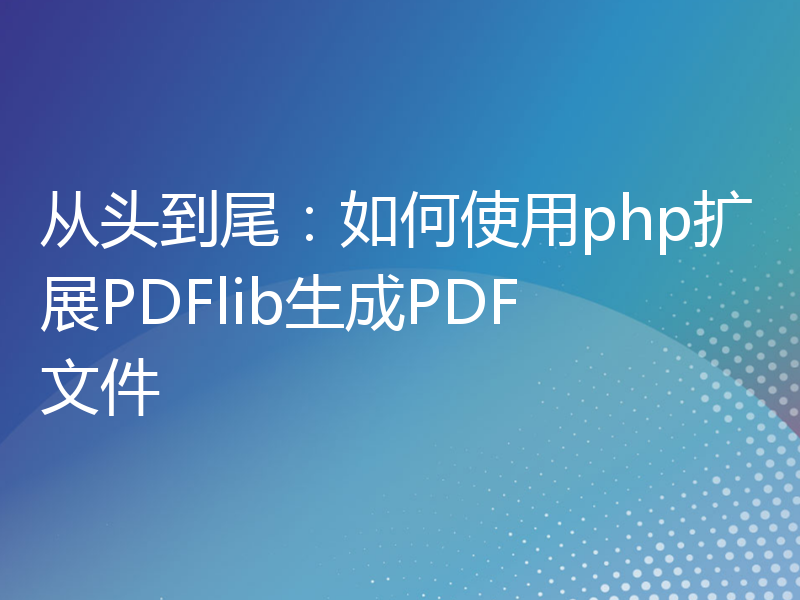 从头到尾：如何使用php扩展PDFlib生成PDF文件