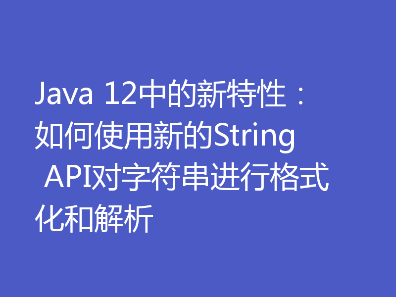 Java 12中的新特性：如何使用新的String API对字符串进行格式化和解析