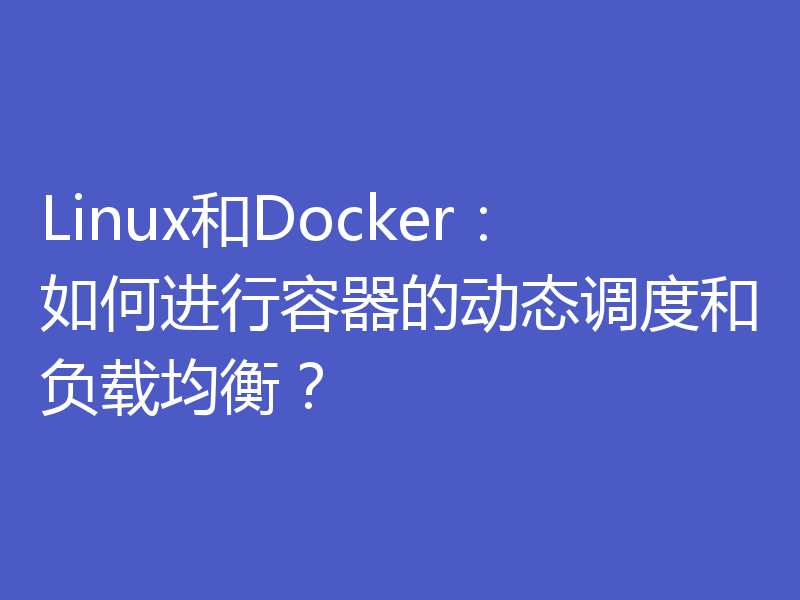 Linux和Docker：如何进行容器的动态调度和负载均衡？