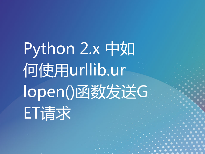 Python 2.x 中如何使用urllib.urlopen()函数发送GET请求