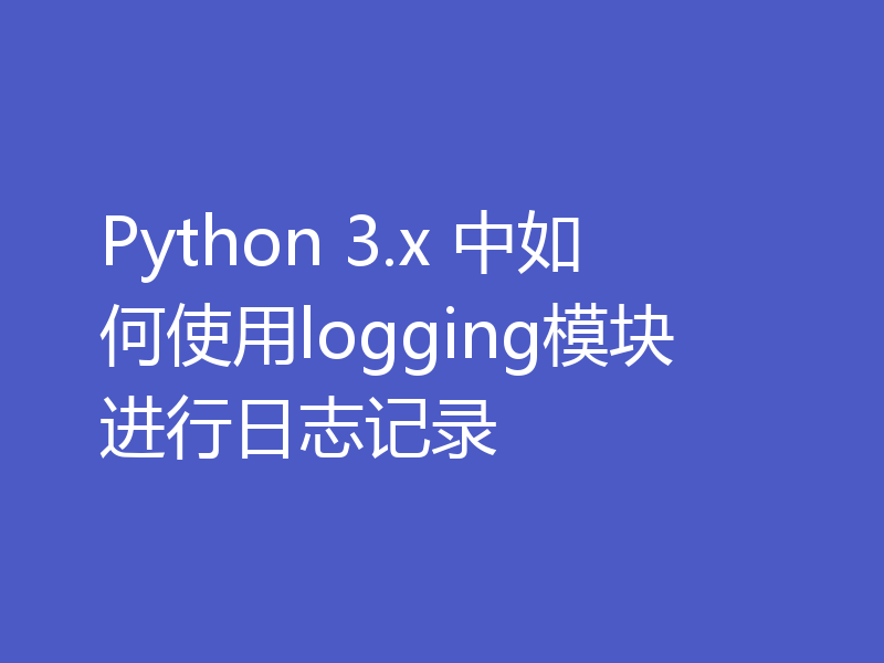Python 3.x 中如何使用logging模块进行日志记录
