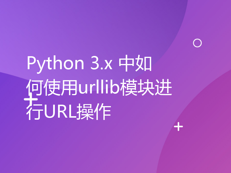 Python 3.x 中如何使用urllib模块进行URL操作