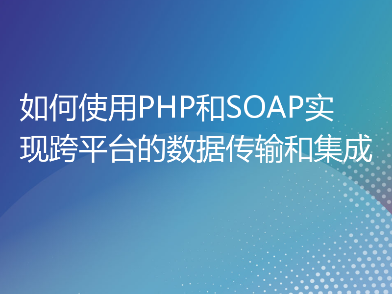 如何使用PHP和SOAP实现跨平台的数据传输和集成
