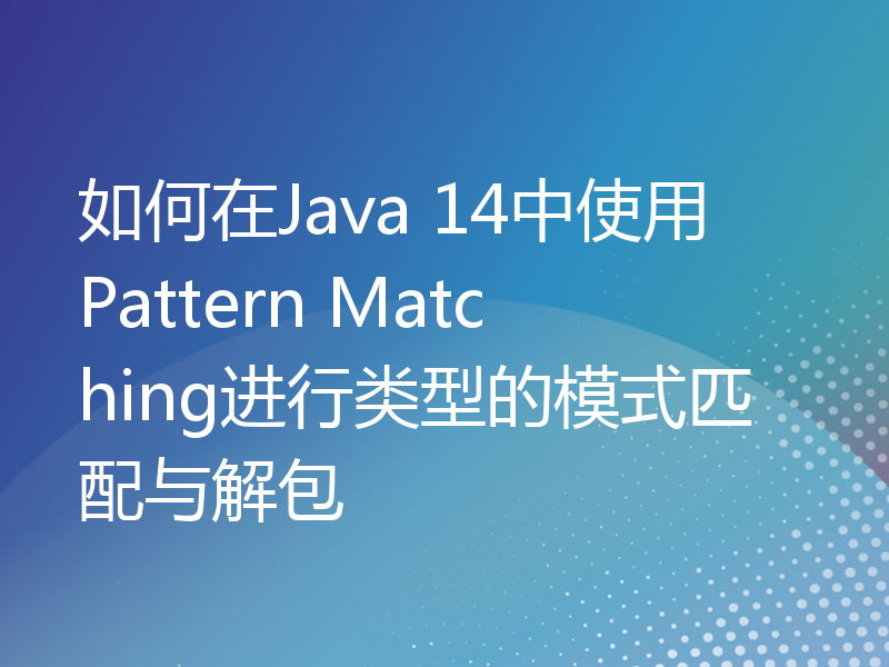 如何在Java 14中使用Pattern Matching进行类型的模式匹配与解包